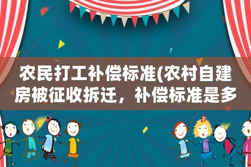 農民打工補償標準(農村自建房被征收拆遷，補償標準是多少？)