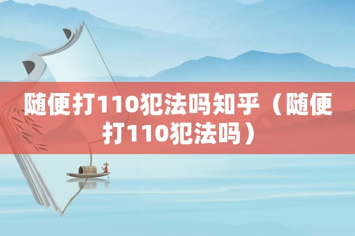 隨便打110犯法嗎知乎（隨便打110犯法嗎）