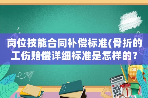 崗位技能合同補(bǔ)償標(biāo)準(zhǔn)(骨折的工傷賠償詳細(xì)標(biāo)準(zhǔn)是怎樣的？)