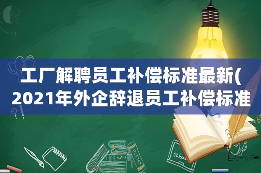 工廠解聘員工補償標(biāo)準(zhǔn)最新(2021年外企辭退員工補償標(biāo)準(zhǔn))