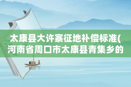 太康縣大許寨征地補償標準(河南省周口市太康縣青集鄉的郵編誰知道？)