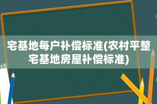 宅基地每戶補償標準(農村平整宅基地房屋補償標準)