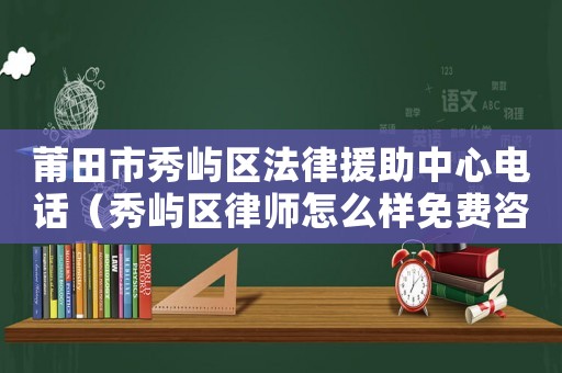 莆田市秀嶼區法律援助中心電話（秀嶼區律師怎么樣免費咨詢）