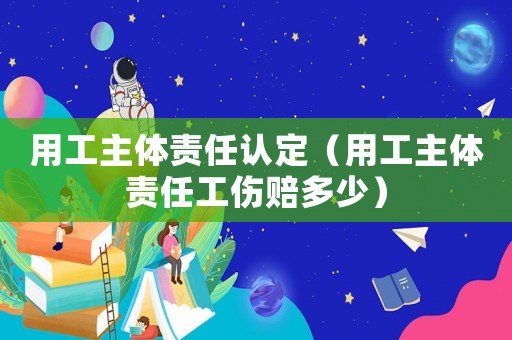 用工主體責任認定（用工主體責任工傷賠多少）