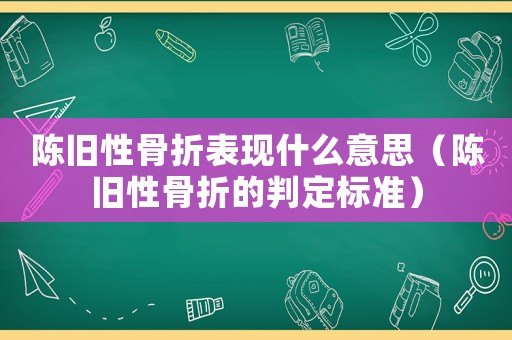 陳舊性骨折表現(xiàn)什么意思（陳舊性骨折的判定標(biāo)準(zhǔn)）