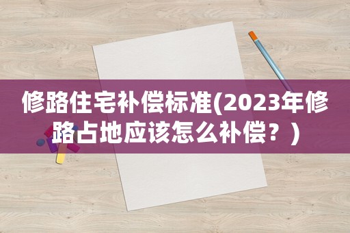 修路住宅補償標準(2023年修路占地應該怎么補償？)