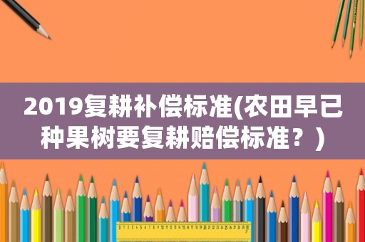 2019復耕補償標準(農田早已種果樹要復耕賠償標準？)