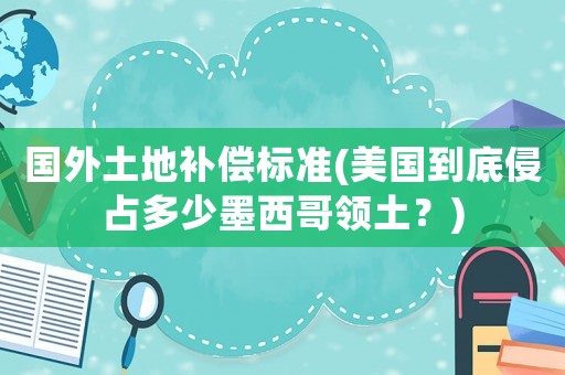 國外土地補(bǔ)償標(biāo)準(zhǔn)(美國到底侵占多少墨西哥領(lǐng)土？)