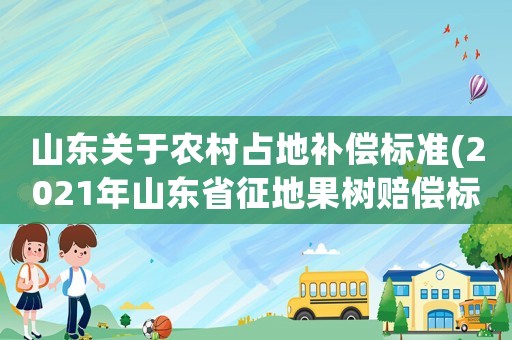 山東關于農村占地補償標準(2021年山東省征地果樹賠償標準？)