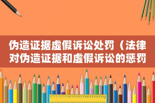 偽造證據(jù)虛假訴訟處罰（法律對(duì)偽造證據(jù)和虛假訴訟的懲罰措施）
