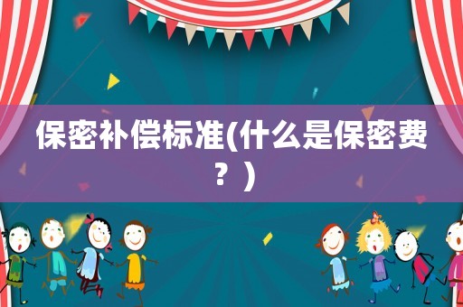 保密補(bǔ)償標(biāo)準(zhǔn)(什么是保密費(fèi)？)