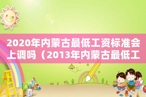 2020年內(nèi)蒙古最低工資標(biāo)準(zhǔn)會(huì)上調(diào)嗎（2013年內(nèi)蒙古最低工資標(biāo)準(zhǔn)）
