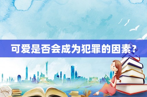 可愛是否會成為犯罪的因素？