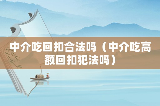 中介吃回扣合法嗎（中介吃高額回扣犯法嗎）