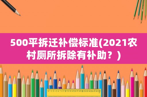 500平拆遷補(bǔ)償標(biāo)準(zhǔn)(2021農(nóng)村廁所拆除有補(bǔ)助？)