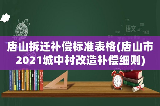 唐山拆遷補償標準表格(唐山市2021城中村改造補償細則)