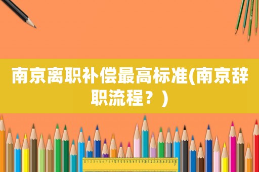 南京離職補償最高標準(南京辭職流程？)