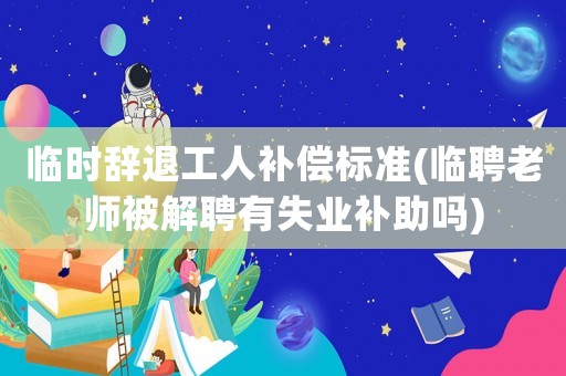 臨時辭退工人補償標準(臨聘老師被解聘有失業補助嗎)
