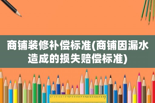 商鋪裝修補償標準(商鋪因漏水造成的損失賠償標準)