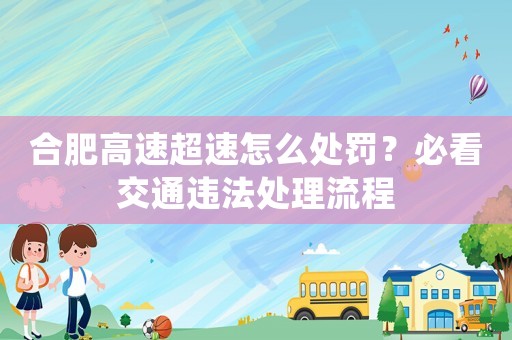 合肥高速超速怎么處罰？必看交通違法處理流程