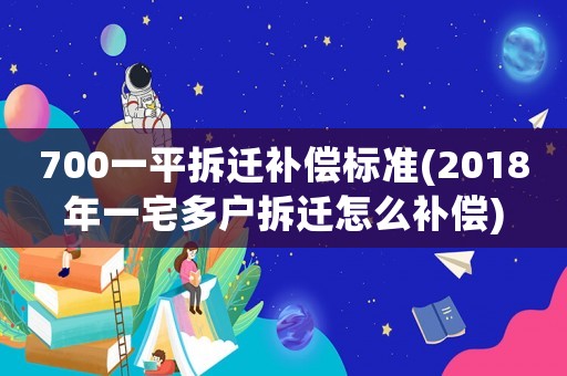 700一平拆遷補(bǔ)償標(biāo)準(zhǔn)(2018年一宅多戶拆遷怎么補(bǔ)償)