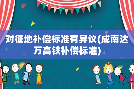 對(duì)征地補(bǔ)償標(biāo)準(zhǔn)有異議(成南達(dá)萬(wàn)高鐵補(bǔ)償標(biāo)準(zhǔn))