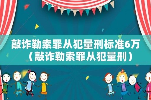 敲詐勒索罪從犯量刑標準6萬（敲詐勒索罪從犯量刑）
