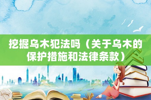挖掘烏木犯法嗎（關于烏木的保護措施和法律條款）