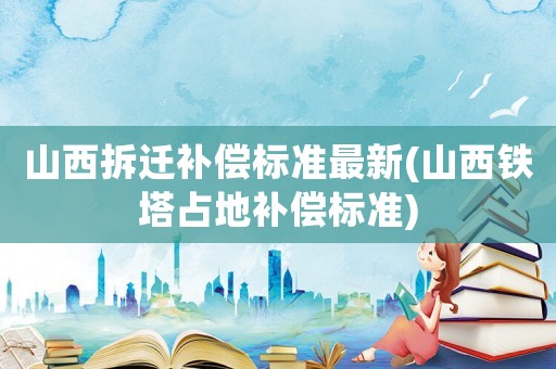 山西拆遷補償標準最新(山西鐵塔占地補償標準)