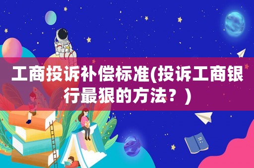 工商投訴補償標準(投訴工商銀行最狠的方法？)