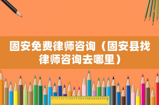 固安免費律師咨詢（固安縣找律師咨詢去哪里）