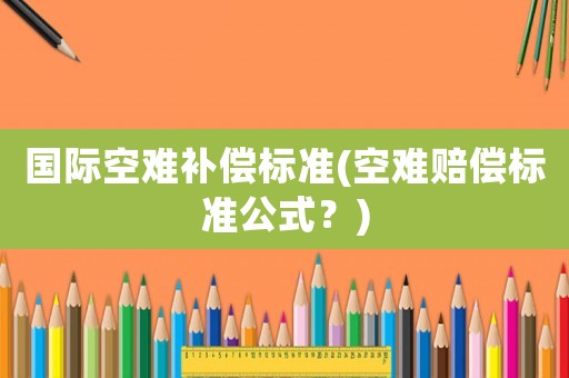 國際空難補償標準(空難賠償標準公式？)
