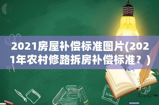 2021房屋補償標(biāo)準(zhǔn)圖片(2021年農(nóng)村修路拆房補償標(biāo)準(zhǔn)？)