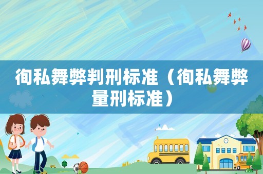 徇私舞弊判刑標準（徇私舞弊量刑標準）