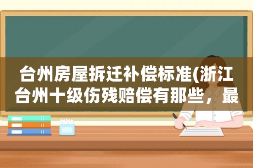 臺州房屋拆遷補償標準(浙江臺州十級傷殘賠償有那些，最體怎么算？)