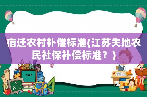 宿遷農(nóng)村補(bǔ)償標(biāo)準(zhǔn)(江蘇失地農(nóng)民社保補(bǔ)償標(biāo)準(zhǔn)？)