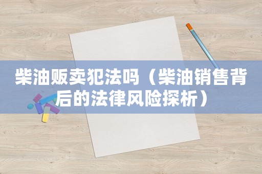 柴油販賣犯法嗎（柴油銷售背后的法律風險探析）