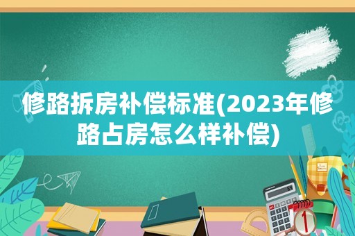 修路拆房補償標準(2023年修路占房怎么樣補償)