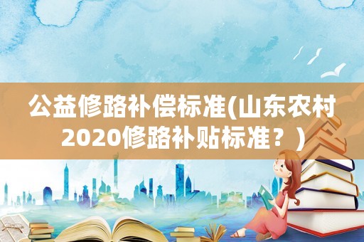 公益修路補償標準(山東農村2020修路補貼標準？)