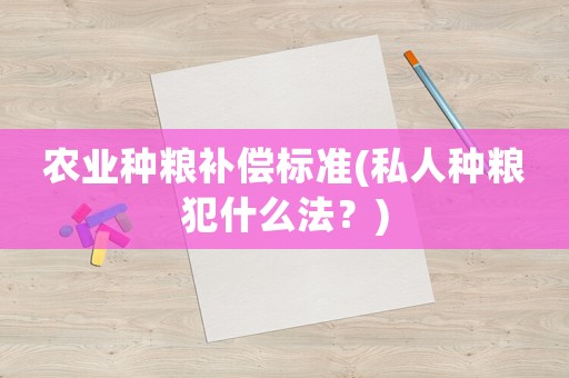 農(nóng)業(yè)種糧補償標(biāo)準(zhǔn)(私人種糧犯什么法？)