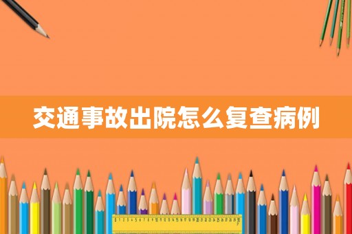 交通事故出院怎么復查病例