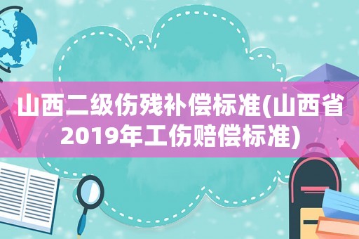 山西二級傷殘補償標準(山西省2019年工傷賠償標準)