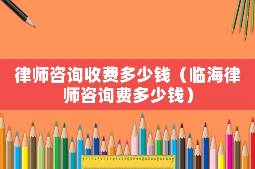 律師咨詢收費多少錢（臨海律師咨詢費多少錢）