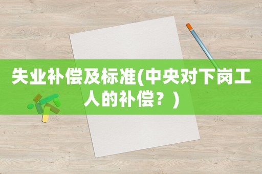 失業補償及標準(中央對下崗工人的補償？)