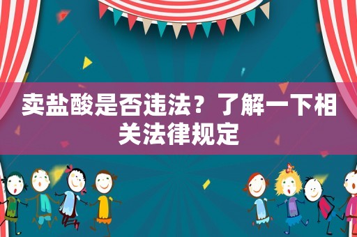 賣鹽酸是否違法？了解一下相關(guān)法律規(guī)定