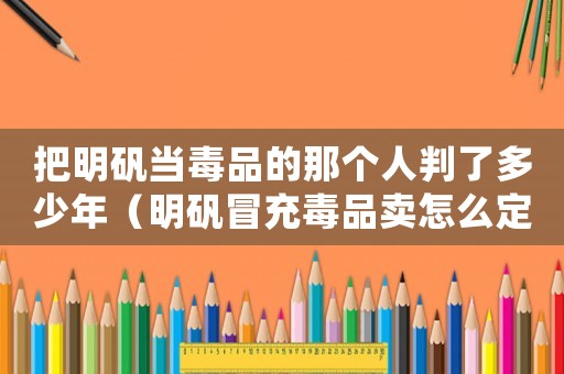 把明礬當毒品的那個人判了多少年（明礬冒充毒品賣怎么定罪）