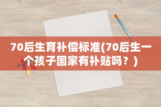 70后生育補償標準(70后生一個孩子國家有補貼嗎？)
