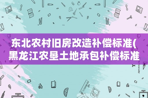 東北農村舊房改造補償標準(黑龍江農墾土地承包補償標準)
