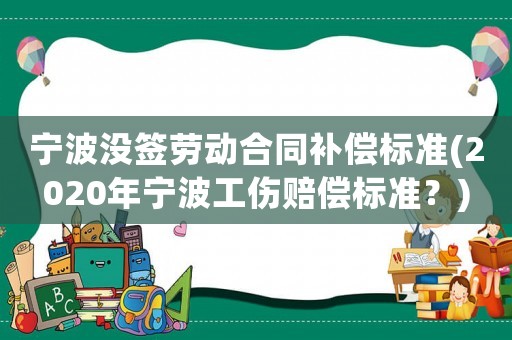 寧波沒簽勞動合同補償標(biāo)準(zhǔn)(2020年寧波工傷賠償標(biāo)準(zhǔn)？)