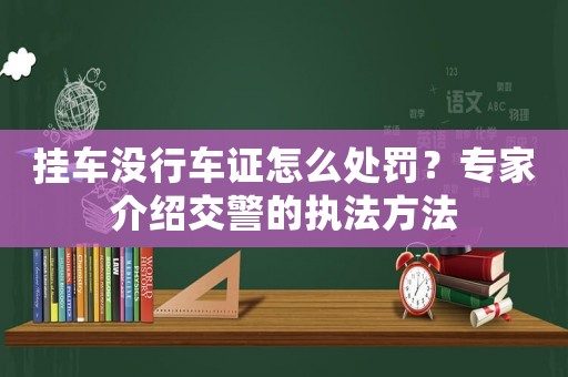 掛車沒行車證怎么處罰？專家介紹交警的執法方法